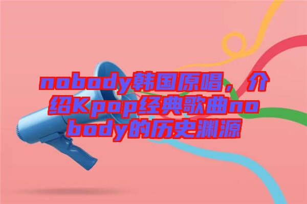 nobody韓國原唱，介紹Kpop經(jīng)典歌曲nobody的歷史淵源