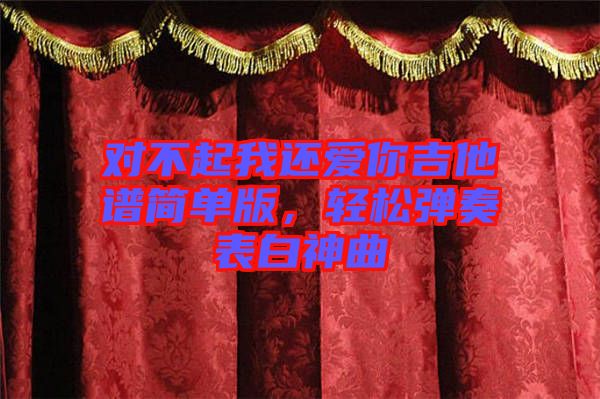 對不起我還愛你吉他譜簡單版，輕松彈奏表白神曲