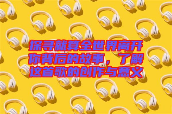 探尋就算全世界離開(kāi)你背后的故事，了解這首歌的創(chuàng)作與意義