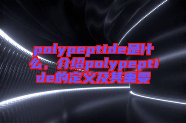 polypeptide是什么，介紹polypeptide的定義及其重要