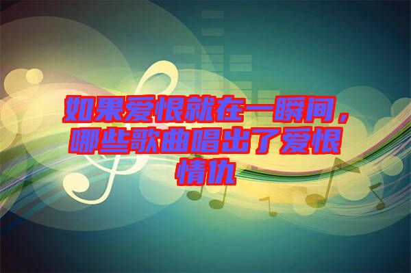 如果愛恨就在一瞬間，哪些歌曲唱出了愛恨情仇