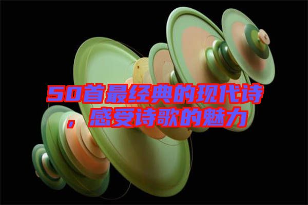 50首最經(jīng)典的現(xiàn)代詩，感受詩歌的魅力