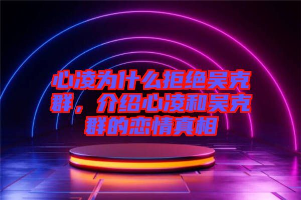 心凌為什么拒絕吳克群，介紹心凌和吳克群的戀情真相