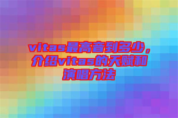 vitas最高音到多少，介紹vitas的天賦和演唱方法