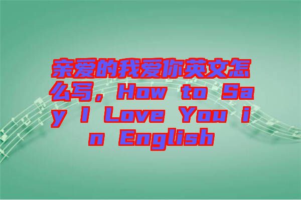 親愛的我愛你英文怎么寫，How to Say I Love You in English