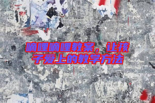 嘀哩嘀哩教案，讓孩子愛上的教學(xué)方法