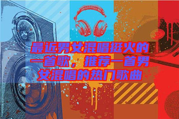 最近男女混唱挺火的一首歌，推薦一首男女混唱的熱門歌曲