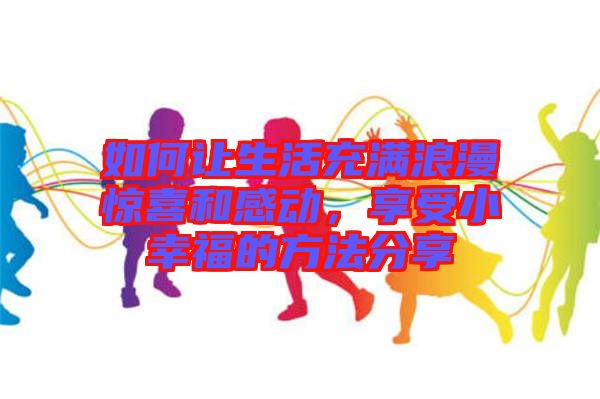 如何讓生活充滿浪漫驚喜和感動，享受小幸福的方法分享