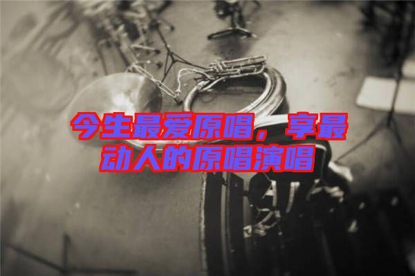 今生最愛(ài)原唱，享最動(dòng)人的原唱演唱
