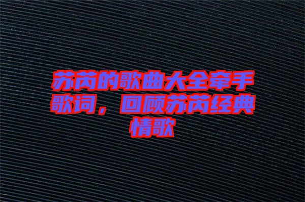 蘇芮的歌曲大全牽手歌詞，回顧蘇芮經(jīng)典情歌
