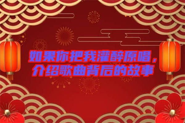 如果你把我灌醉原唱，介紹歌曲背后的故事