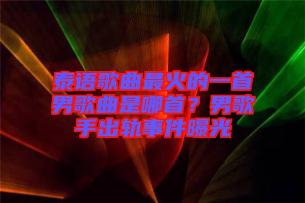 泰語歌曲最火的一首男歌曲是哪首？男歌手出軌事件曝光