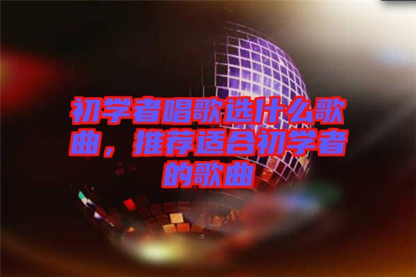 初學(xué)者唱歌選什么歌曲，推薦適合初學(xué)者的歌曲