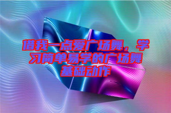 借我一點愛廣場舞，學(xué)習(xí)簡單易學(xué)的廣場舞基礎(chǔ)動作