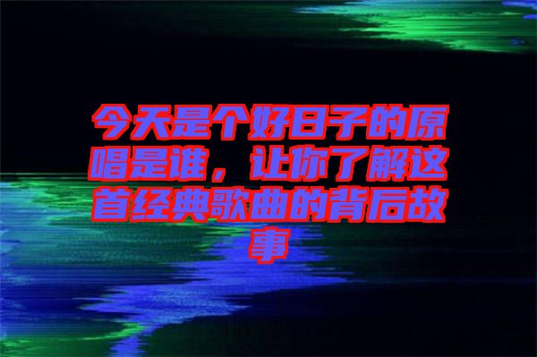 今天是個好日子的原唱是誰，讓你了解這首經(jīng)典歌曲的背后故事