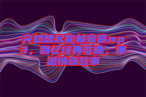 突然想起你林宥嘉mp3，回憶經(jīng)典歌曲，重溫情感故事