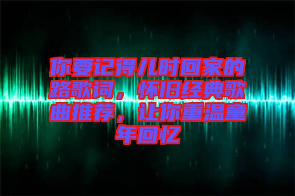 你要記得兒時回家的路歌詞，懷舊經(jīng)典歌曲推薦，讓你重溫童年回憶