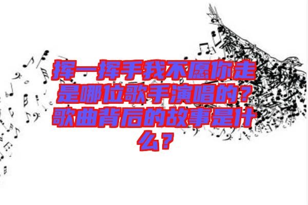 揮一揮手我不愿你走是哪位歌手演唱的？歌曲背后的故事是什么？