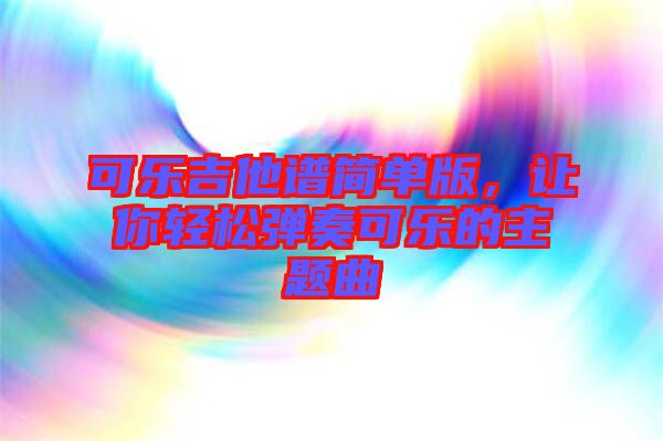 可樂吉他譜簡單版，讓你輕松彈奏可樂的主題曲