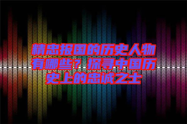 精忠報(bào)國的歷史人物有哪些？探尋中國歷史上的忠誠之士