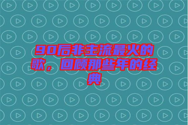 90后非主流最火的歌，回顧那些年的經(jīng)典