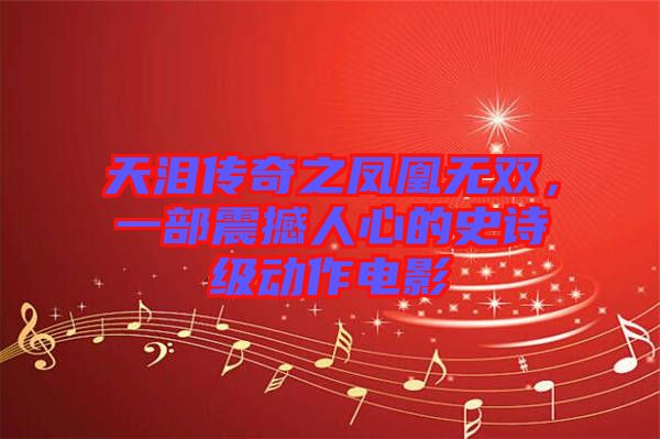 天淚傳奇之鳳凰無雙，一部震撼人心的史詩級動作電影
