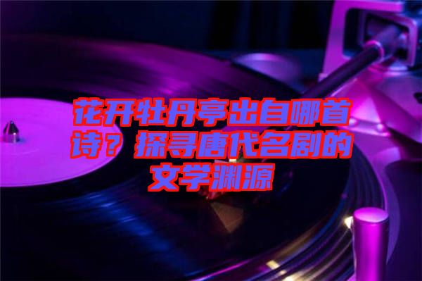 花開牡丹亭出自哪首詩？探尋唐代名劇的文學(xué)淵源