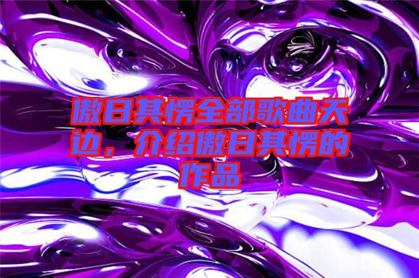 傲日其愣全部歌曲天邊，介紹傲日其愣的作品