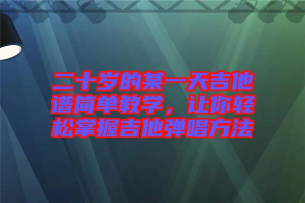 二十歲的某一天吉他譜簡(jiǎn)單教學(xué)，讓你輕松掌握吉他彈唱方法