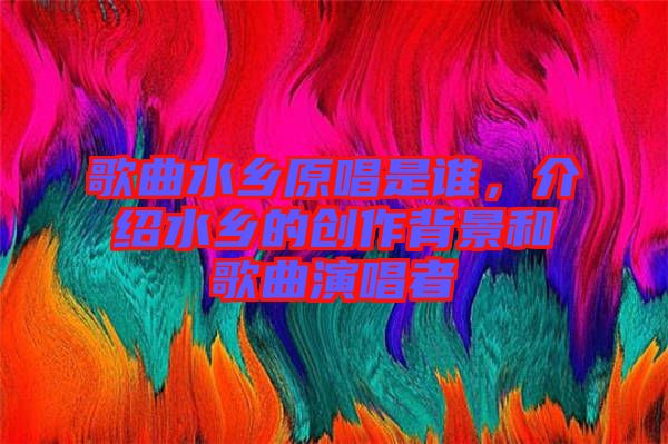 歌曲水鄉(xiāng)原唱是誰，介紹水鄉(xiāng)的創(chuàng)作背景和歌曲演唱者