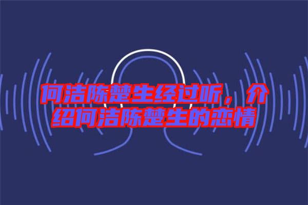 何潔陳楚生經(jīng)過聽，介紹何潔陳楚生的戀情