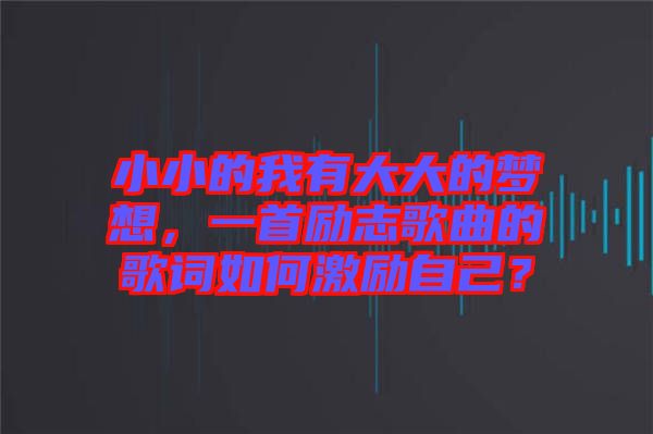 小小的我有大大的夢(mèng)想，一首勵(lì)志歌曲的歌詞如何激勵(lì)自己？