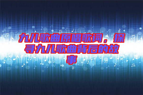 九兒歌曲原唱歌詞，探尋九兒歌曲背后的故事