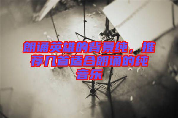 朗誦英雄的背景純，推薦幾首適合朗誦的純音樂