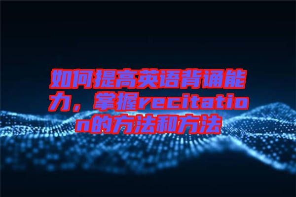 如何提高英語背誦能力，掌握recitation的方法和方法