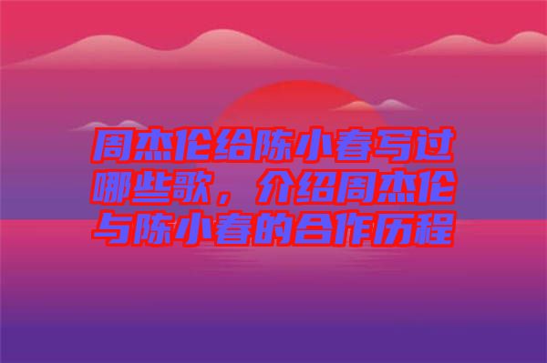 周杰倫給陳小春寫過(guò)哪些歌，介紹周杰倫與陳小春的合作歷程