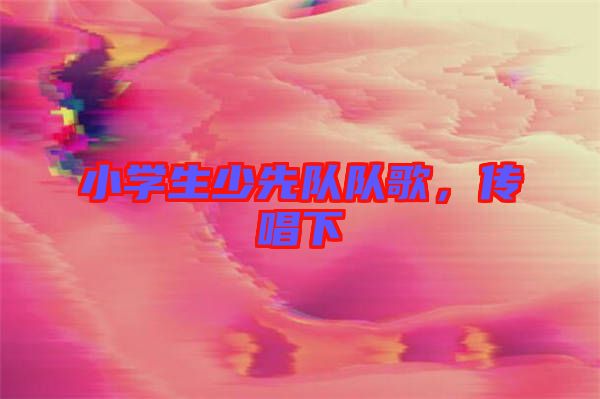 小學(xué)生少先隊(duì)隊(duì)歌，傳唱下