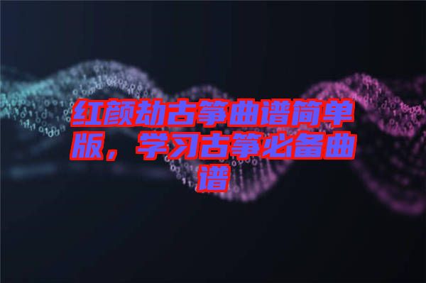 紅顏劫古箏曲譜簡(jiǎn)單版，學(xué)習(xí)古箏必備曲譜