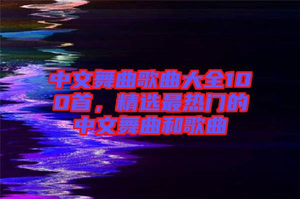 中文舞曲歌曲大全100首，精選最熱門的中文舞曲和歌曲