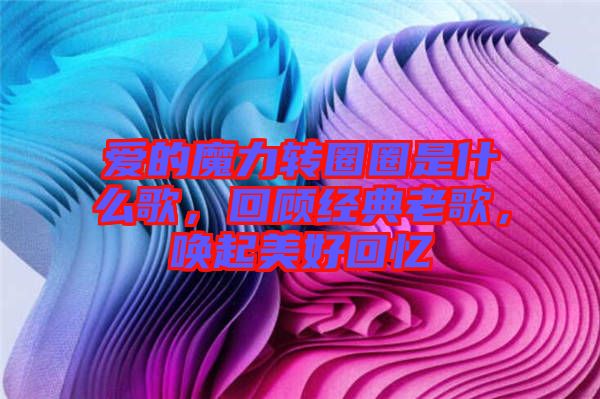 愛的魔力轉(zhuǎn)圈圈是什么歌，回顧經(jīng)典老歌，喚起美好回憶