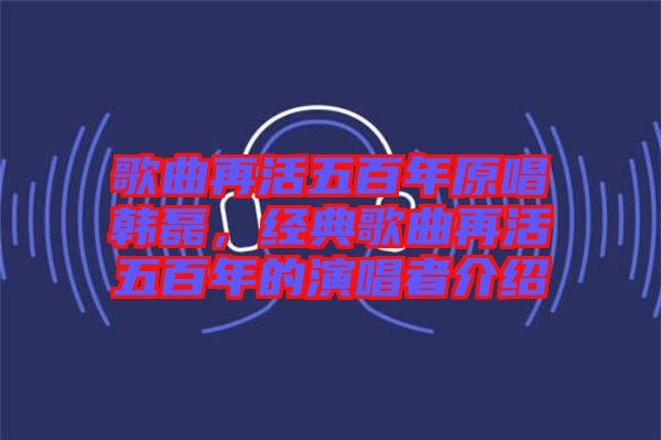 歌曲再活五百年原唱韓磊，經典歌曲再活五百年的演唱者介紹