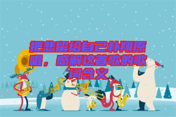 把悲留給自己樸翔原唱，感解這首歌的歌詞含義