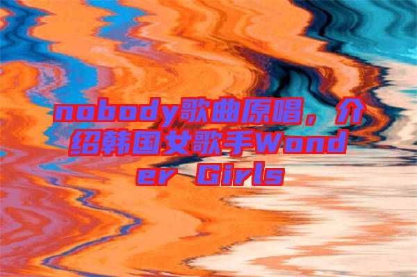 nobody歌曲原唱，介紹韓國女歌手Wonder Girls