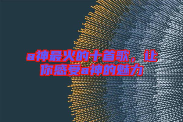 a神最火的十首歌，讓你感受a神的魅力