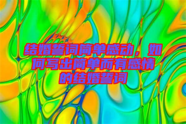 結(jié)婚誓詞簡單感動(dòng)，如何寫出簡單而有感情的結(jié)婚誓詞
