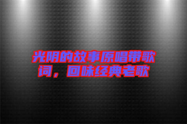 光陰的故事原唱帶歌詞，回味經(jīng)典老歌