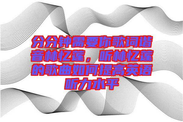 分分鐘需要你歌詞諧音林憶蓮，聽林憶蓮的歌曲如何提高英語聽力水平