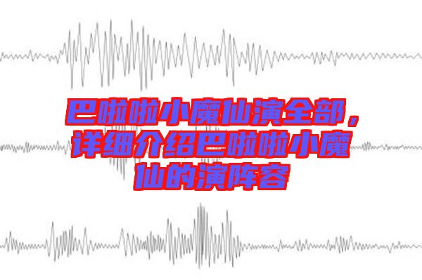 巴啦啦小魔仙演全部，詳細(xì)介紹巴啦啦小魔仙的演陣容