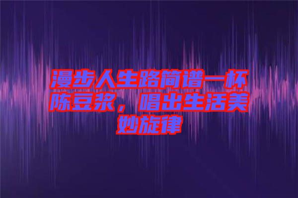 漫步人生路簡譜一杯陳豆?jié){，唱出生活美妙旋律