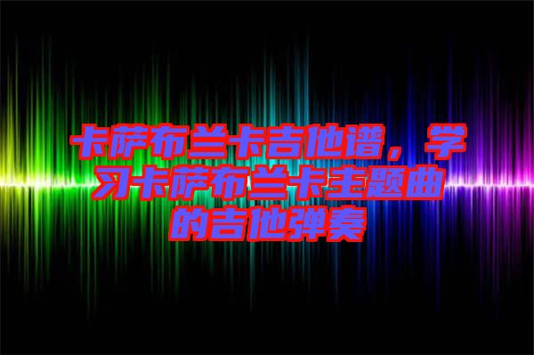 卡薩布蘭卡吉他譜，學習卡薩布蘭卡主題曲的吉他彈奏